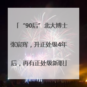 “90后”北大博士张宸珲，升正处级4年后，再有正处级新职