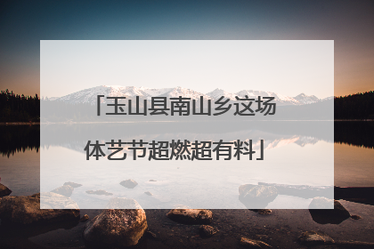 玉山县南山乡这场体艺节超燃超有料