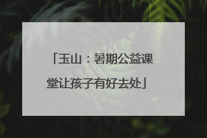 玉山：暑期公益课堂让孩子有好去处