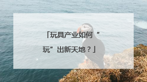玩具产业如何“玩”出新天地？