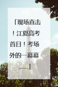 现场直击！江夏高考首日！考场外的一幕幕……