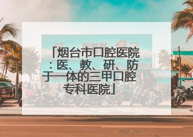 烟台市口腔医院：医、教、研、防于一体的三甲口腔专科医院
