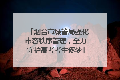 烟台市城管局强化市容秩序管理，全力守护高考考生逐梦