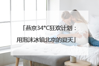 燕京34°C狂欢计划：用泡沫冰镇北京的夏天