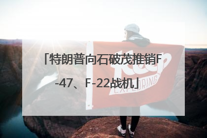 特朗普向石破茂推销F-47、F-22战机