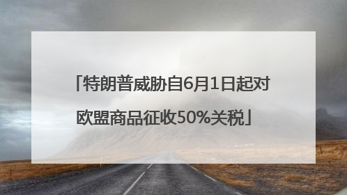 特朗普威胁自6月1日起对欧盟商品征收50%关税