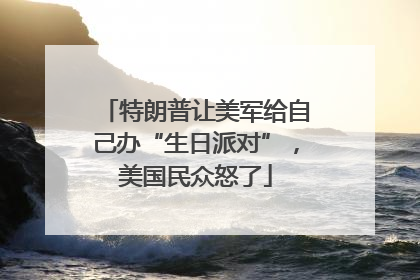 特朗普让美军给自己办“生日派对”，美国民众怒了