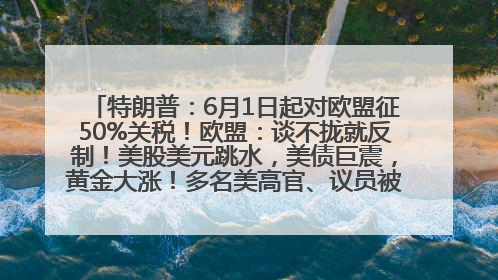 特朗普：6月1日起对欧盟征50%关税！欧盟：谈不拢就反制！美股美元跳水，美债巨震，黄金大涨！多名美高官、议员被指“精准”买卖股票