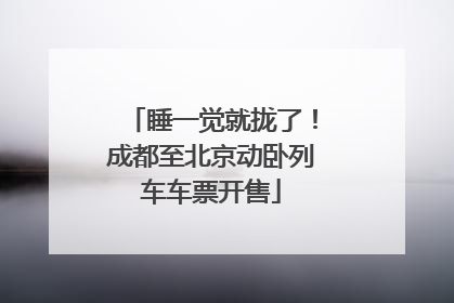 睡一觉就拢了！成都至北京动卧列车车票开售