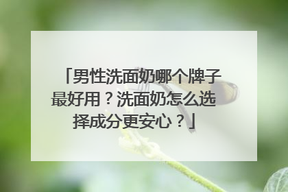 男性洗面奶哪个牌子最好用？洗面奶怎么选择成分更安心？