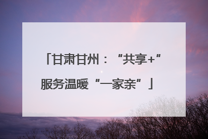 甘肃甘州：“共享+”服务温暖“一家亲”