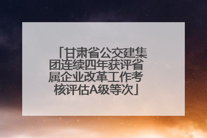 甘肃省公交建集团连续四年获评省属企业改革工作考核评估A级等次