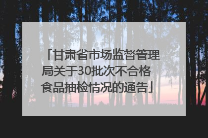 甘肃省市场监督管理局关于30批次不合格食品抽检情况的通告