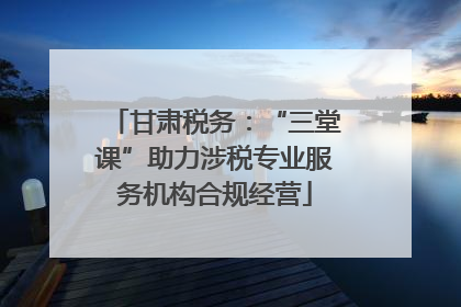 甘肃税务：“三堂课”助力涉税专业服务机构合规经营