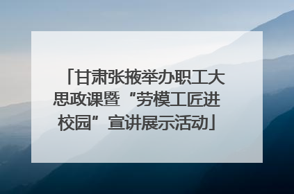 甘肃张掖举办职工大思政课暨“劳模工匠进校园”宣讲展示活动