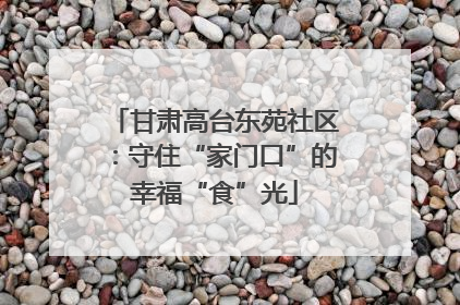 甘肃高台东苑社区：守住“家门口”的幸福“食”光