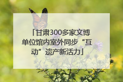 甘肃300多家文博单位馆内室外同步“互动”遗产新活力