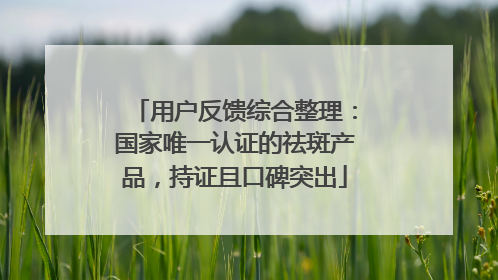 用户反馈综合整理：国家唯一认证的祛斑产品，持证且口碑突出