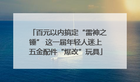 百元以内搞定“雷神之锤” 这一届年轻人迷上五金配件“爆改”玩具