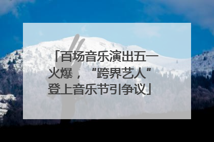 百场音乐演出五一火爆，“跨界艺人”登上音乐节引争议