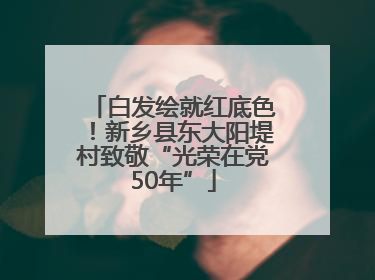 白发绘就红底色！新乡县东大阳堤村致敬“光荣在党50年”