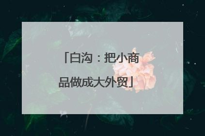 白沟：把小商品做成大外贸