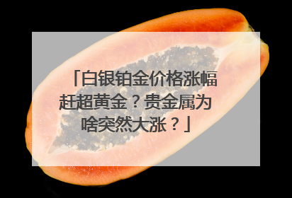 白银铂金价格涨幅赶超黄金？贵金属为啥突然大涨？