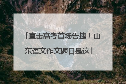 直击高考首场告捷！山东语文作文题目是这