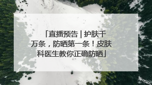 直播预告 | 护肤千万条，防晒第一条！皮肤科医生教你正确防晒