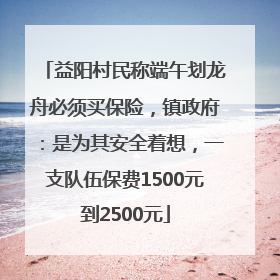 益阳村民称端午划龙舟必须买保险，镇政府：是为其安全着想，一支队伍保费1500元到2500元