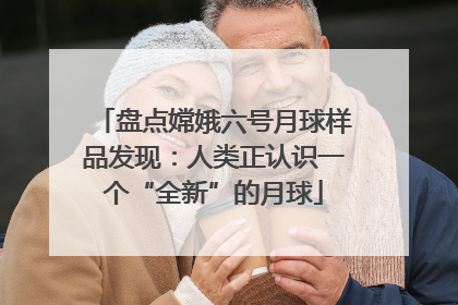 盘点嫦娥六号月球样品发现：人类正认识一个“全新”的月球