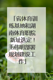 省体育训练基地和湖南体育职院新址选定！毛伟明部署规划建设工作