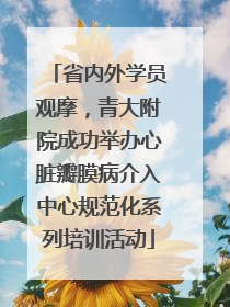 省内外学员观摩，青大附院成功举办心脏瓣膜病介入中心规范化系列培训活动