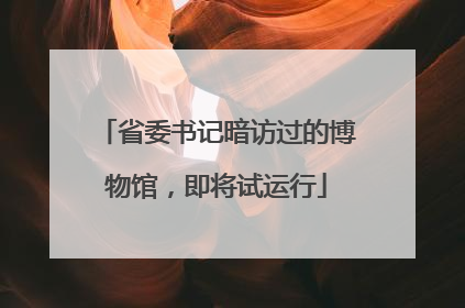 省委书记暗访过的博物馆，即将试运行