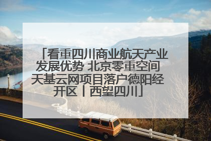 看重四川商业航天产业发展优势 北京零重空间天基云网项目落户德阳经开区丨西望四川