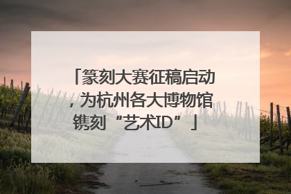 篆刻大赛征稿启动，为杭州各大博物馆镌刻“艺术ID”