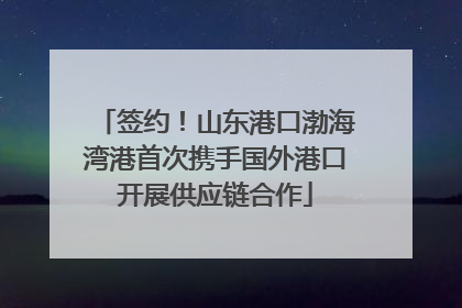 签约！山东港口渤海湾港首次携手国外港口开展供应链合作