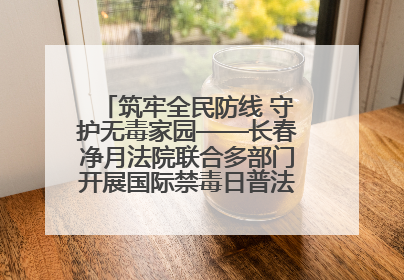 筑牢全民防线 守护无毒家园——长春净月法院联合多部门开展国际禁毒日普法宣传活动