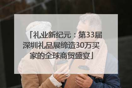 礼业新纪元：第33届深圳礼品展缔造30万买家的全球商贸盛宴