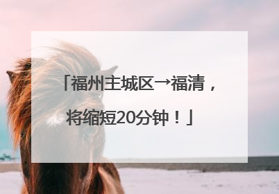 福州主城区→福清，将缩短20分钟！