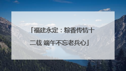 福建永定：粽香传情十二载 端午不忘老兵心