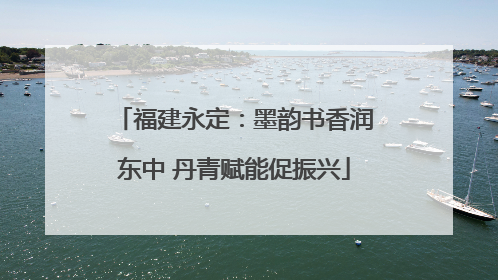 福建永定：墨韵书香润东中 丹青赋能促振兴