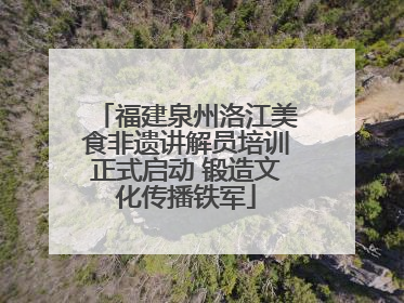 福建泉州洛江美食非遗讲解员培训正式启动 锻造文化传播铁军