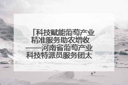 科技赋能葡萄产业 精准服务助农增收——河南省葡萄产业科技特派员服务团太康县科技服务纪实