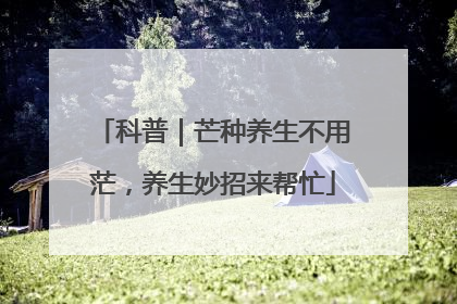 科普｜芒种养生不用茫，养生妙招来帮忙