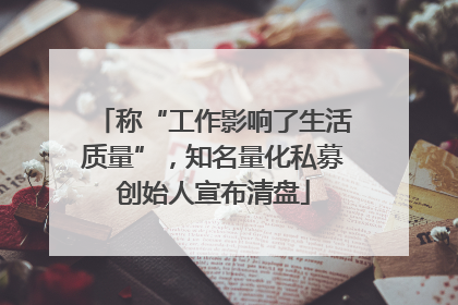 称“工作影响了生活质量”，知名量化私募创始人宣布清盘