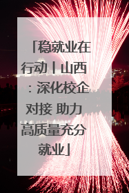 稳就业在行动丨山西：深化校企对接 助力高质量充分就业