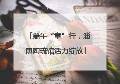 端午“童”行，淄博陶琉馆活力绽放