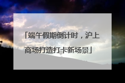 端午假期倒计时，沪上商场打造打卡新场景
