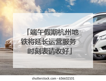 端午假期杭州地铁将延长运营服务 时刻表请收好